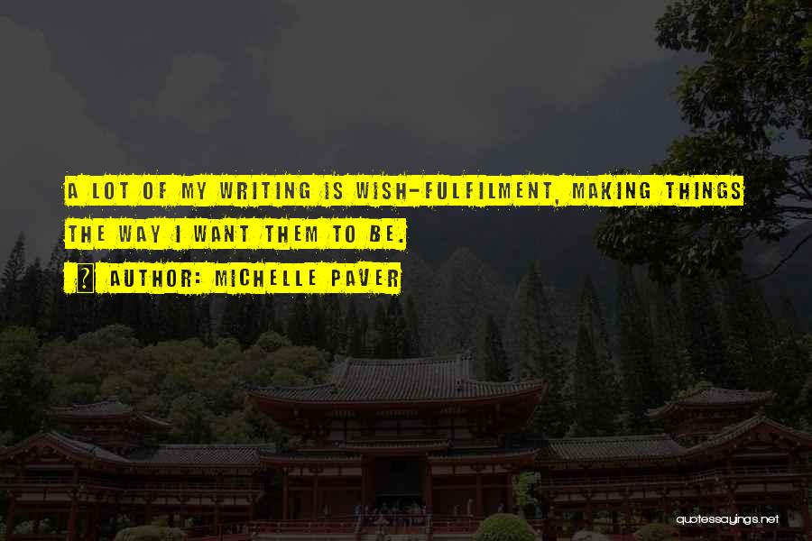 Michelle Paver Quotes: A Lot Of My Writing Is Wish-fulfilment, Making Things The Way I Want Them To Be.