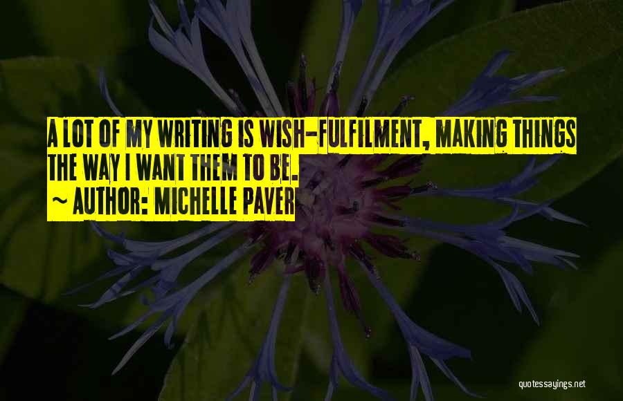 Michelle Paver Quotes: A Lot Of My Writing Is Wish-fulfilment, Making Things The Way I Want Them To Be.