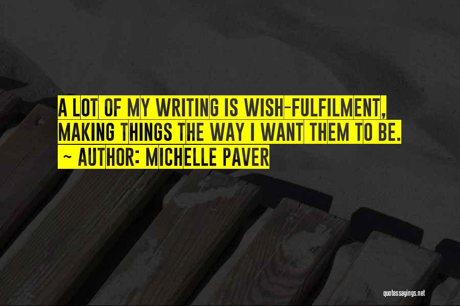 Michelle Paver Quotes: A Lot Of My Writing Is Wish-fulfilment, Making Things The Way I Want Them To Be.