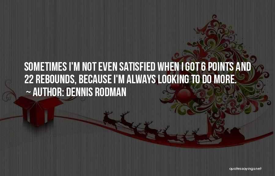 Dennis Rodman Quotes: Sometimes I'm Not Even Satisfied When I Got 6 Points And 22 Rebounds, Because I'm Always Looking To Do More.