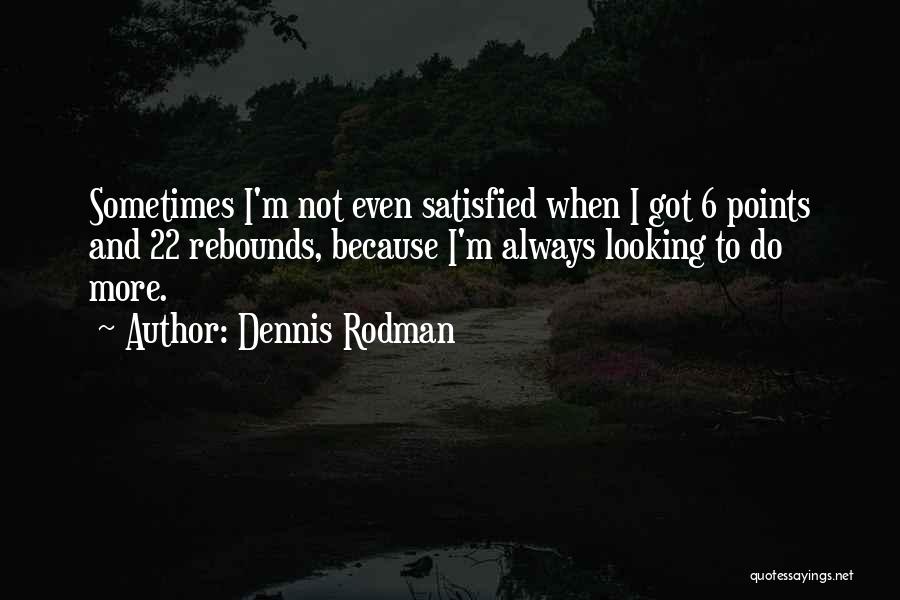 Dennis Rodman Quotes: Sometimes I'm Not Even Satisfied When I Got 6 Points And 22 Rebounds, Because I'm Always Looking To Do More.