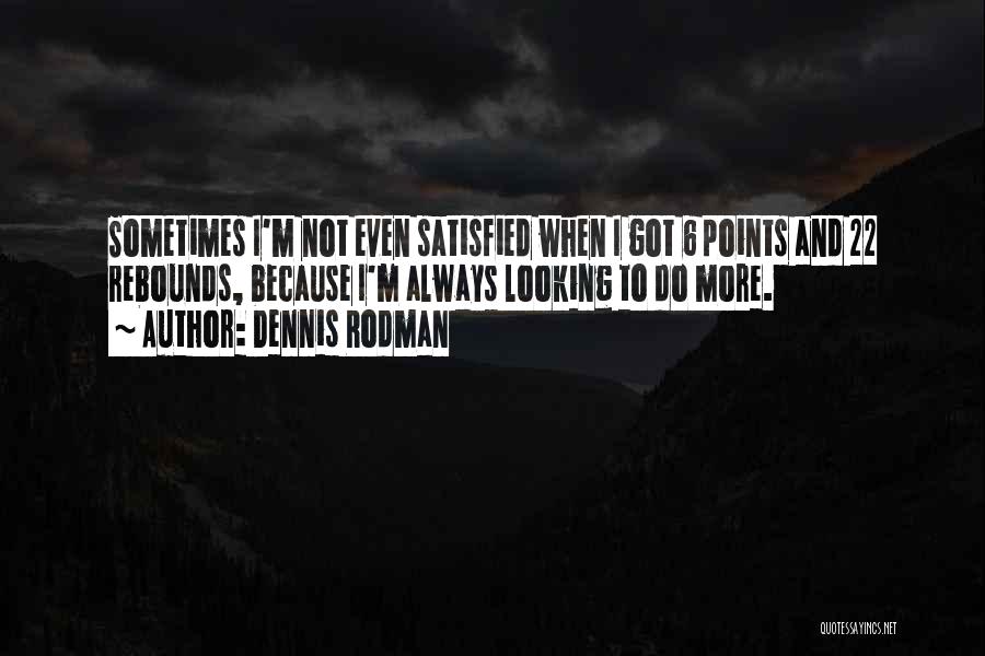 Dennis Rodman Quotes: Sometimes I'm Not Even Satisfied When I Got 6 Points And 22 Rebounds, Because I'm Always Looking To Do More.