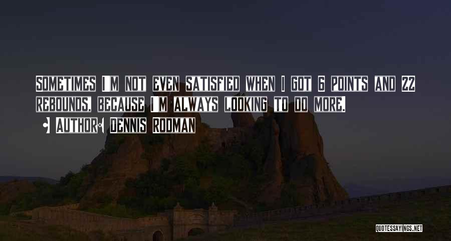 Dennis Rodman Quotes: Sometimes I'm Not Even Satisfied When I Got 6 Points And 22 Rebounds, Because I'm Always Looking To Do More.