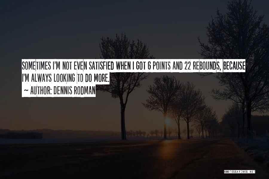 Dennis Rodman Quotes: Sometimes I'm Not Even Satisfied When I Got 6 Points And 22 Rebounds, Because I'm Always Looking To Do More.