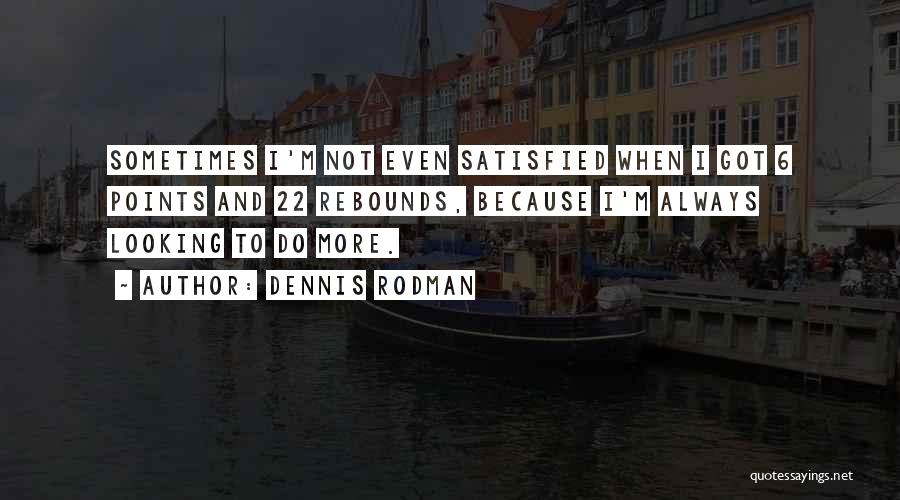 Dennis Rodman Quotes: Sometimes I'm Not Even Satisfied When I Got 6 Points And 22 Rebounds, Because I'm Always Looking To Do More.
