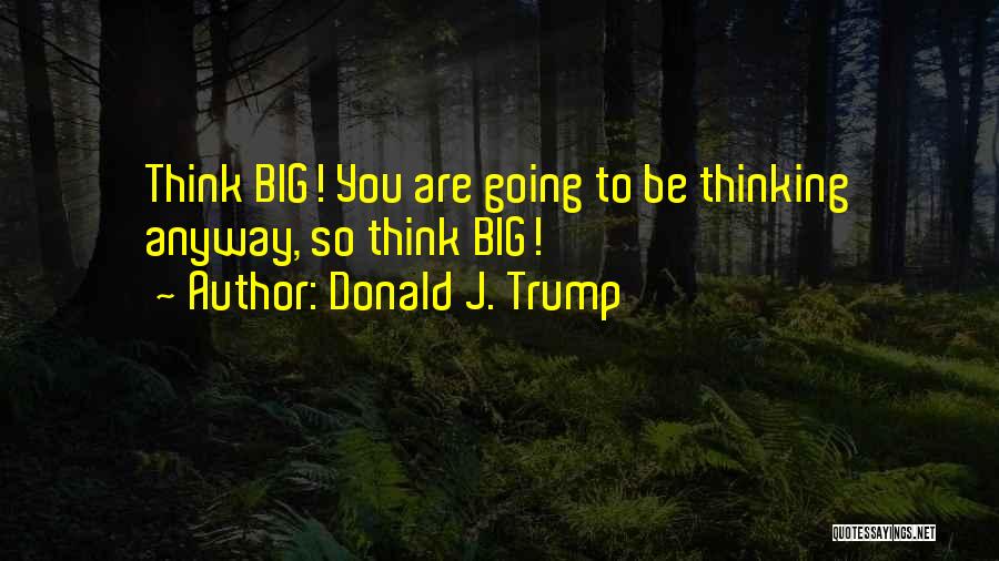 Donald J. Trump Quotes: Think Big! You Are Going To Be Thinking Anyway, So Think Big!