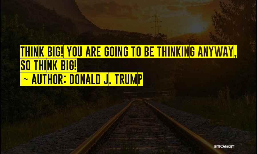 Donald J. Trump Quotes: Think Big! You Are Going To Be Thinking Anyway, So Think Big!