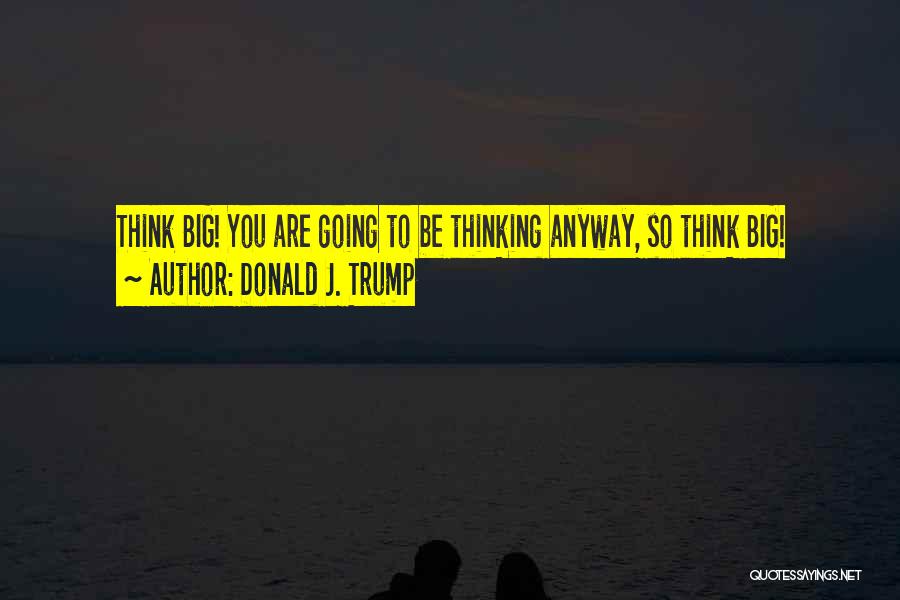 Donald J. Trump Quotes: Think Big! You Are Going To Be Thinking Anyway, So Think Big!