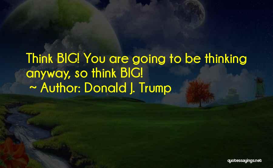 Donald J. Trump Quotes: Think Big! You Are Going To Be Thinking Anyway, So Think Big!