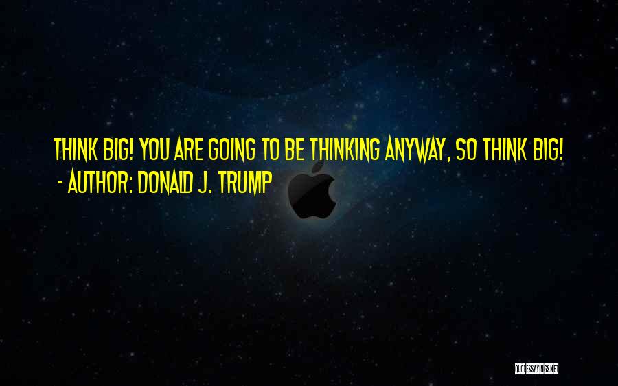 Donald J. Trump Quotes: Think Big! You Are Going To Be Thinking Anyway, So Think Big!