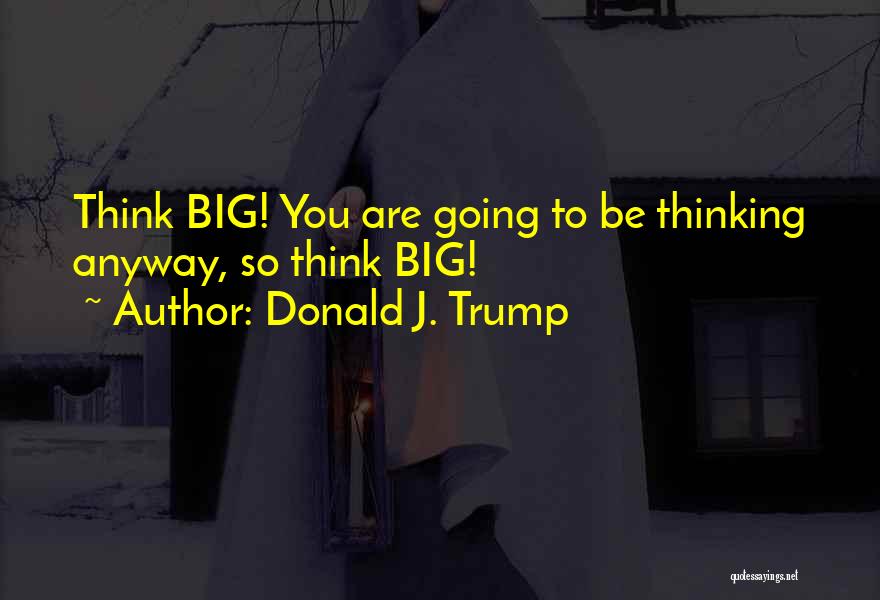 Donald J. Trump Quotes: Think Big! You Are Going To Be Thinking Anyway, So Think Big!