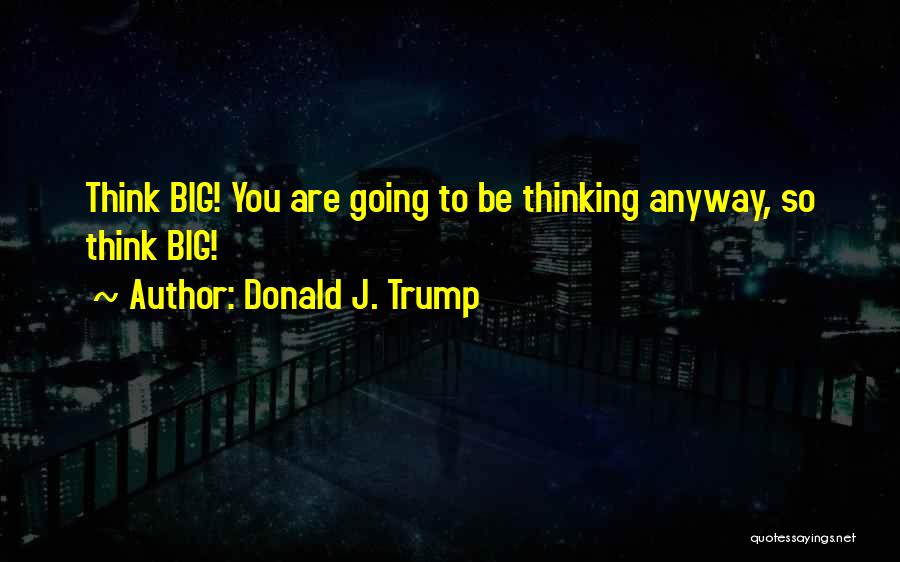 Donald J. Trump Quotes: Think Big! You Are Going To Be Thinking Anyway, So Think Big!