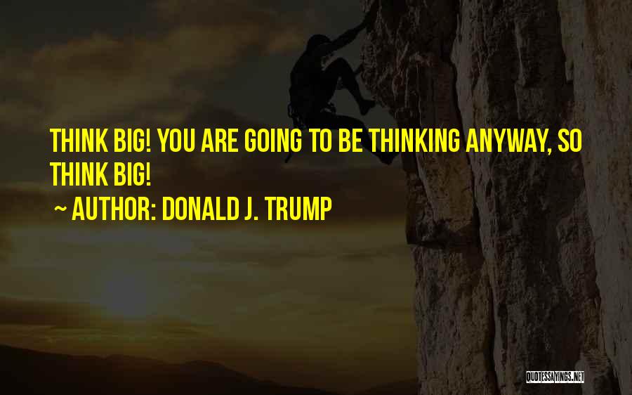 Donald J. Trump Quotes: Think Big! You Are Going To Be Thinking Anyway, So Think Big!