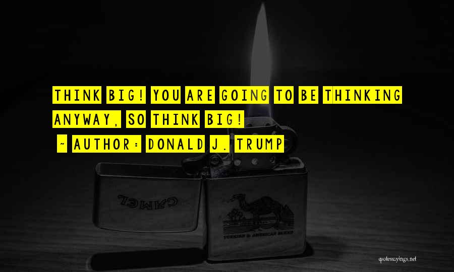Donald J. Trump Quotes: Think Big! You Are Going To Be Thinking Anyway, So Think Big!