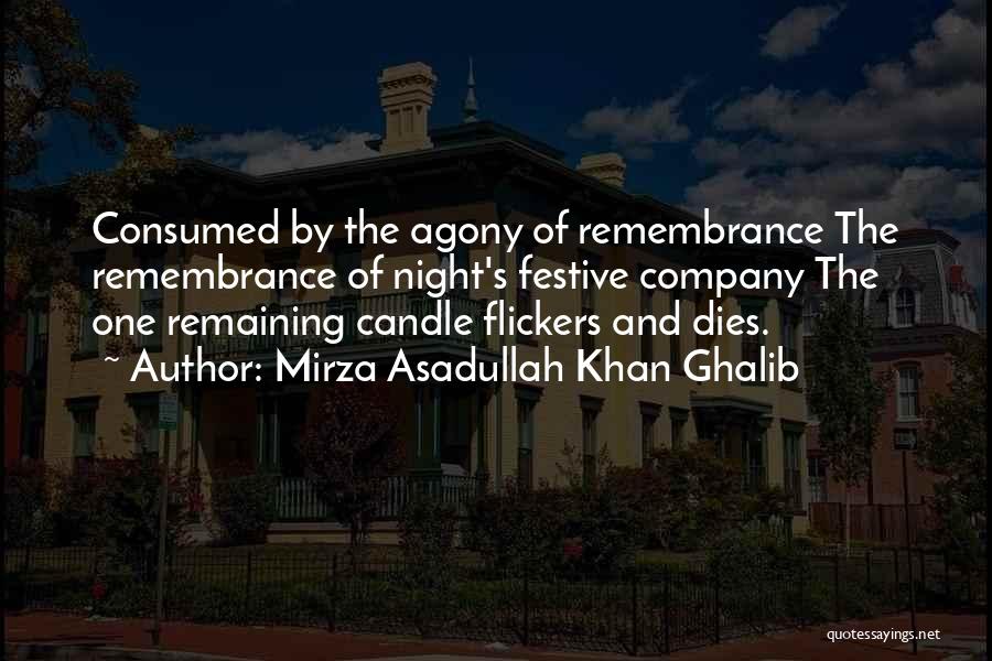 Mirza Asadullah Khan Ghalib Quotes: Consumed By The Agony Of Remembrance The Remembrance Of Night's Festive Company The One Remaining Candle Flickers And Dies.