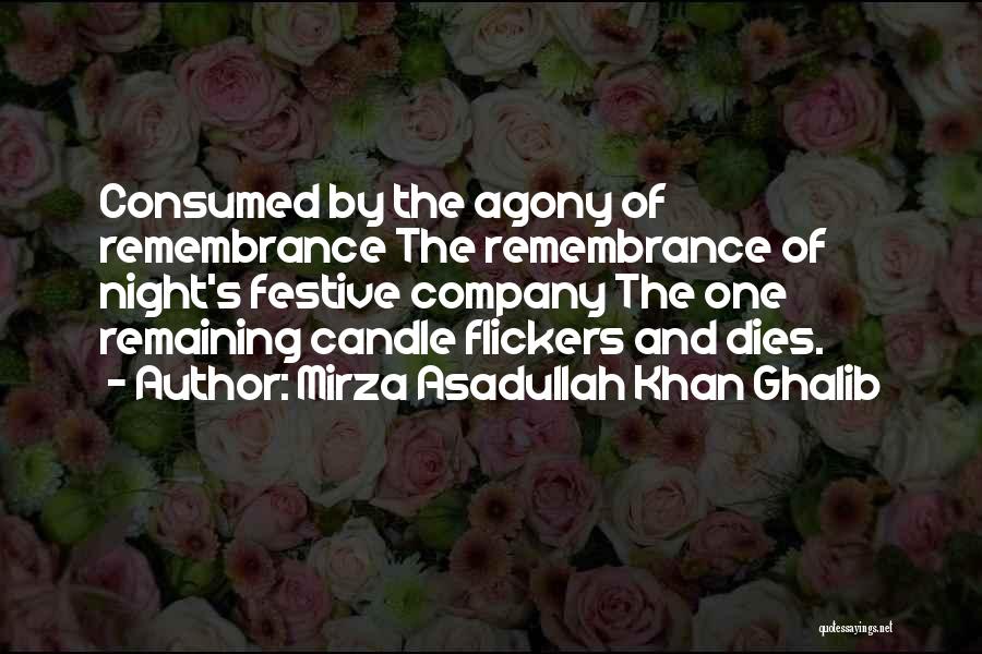 Mirza Asadullah Khan Ghalib Quotes: Consumed By The Agony Of Remembrance The Remembrance Of Night's Festive Company The One Remaining Candle Flickers And Dies.