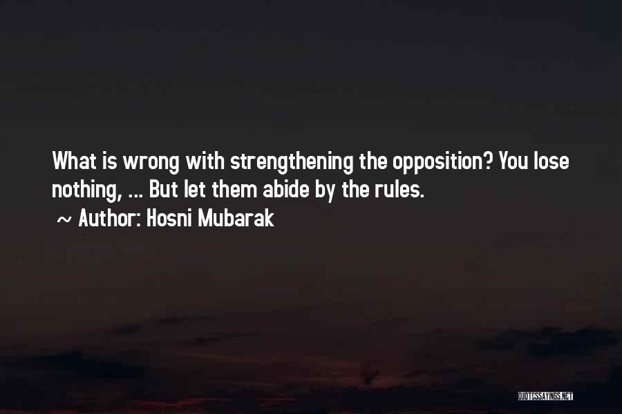 Hosni Mubarak Quotes: What Is Wrong With Strengthening The Opposition? You Lose Nothing, ... But Let Them Abide By The Rules.