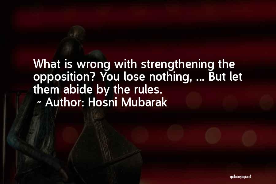 Hosni Mubarak Quotes: What Is Wrong With Strengthening The Opposition? You Lose Nothing, ... But Let Them Abide By The Rules.