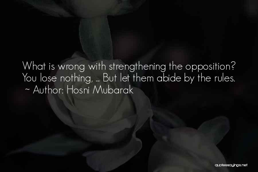 Hosni Mubarak Quotes: What Is Wrong With Strengthening The Opposition? You Lose Nothing, ... But Let Them Abide By The Rules.