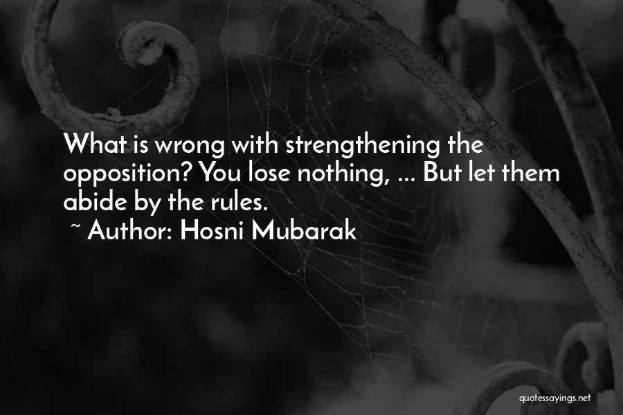 Hosni Mubarak Quotes: What Is Wrong With Strengthening The Opposition? You Lose Nothing, ... But Let Them Abide By The Rules.