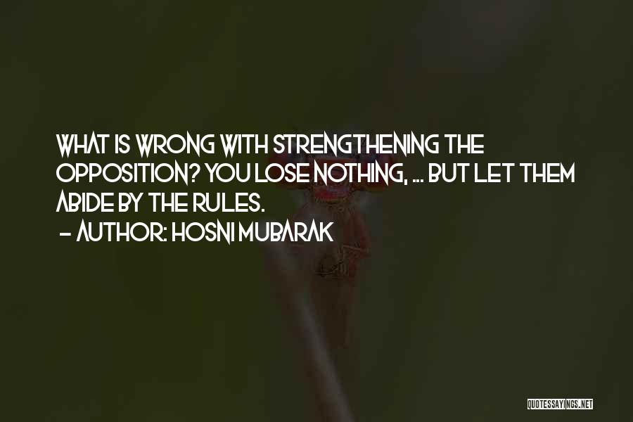 Hosni Mubarak Quotes: What Is Wrong With Strengthening The Opposition? You Lose Nothing, ... But Let Them Abide By The Rules.