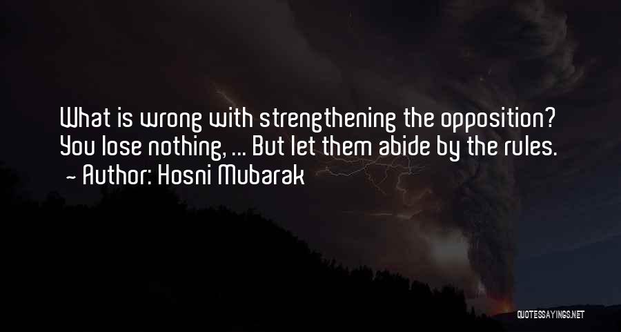 Hosni Mubarak Quotes: What Is Wrong With Strengthening The Opposition? You Lose Nothing, ... But Let Them Abide By The Rules.