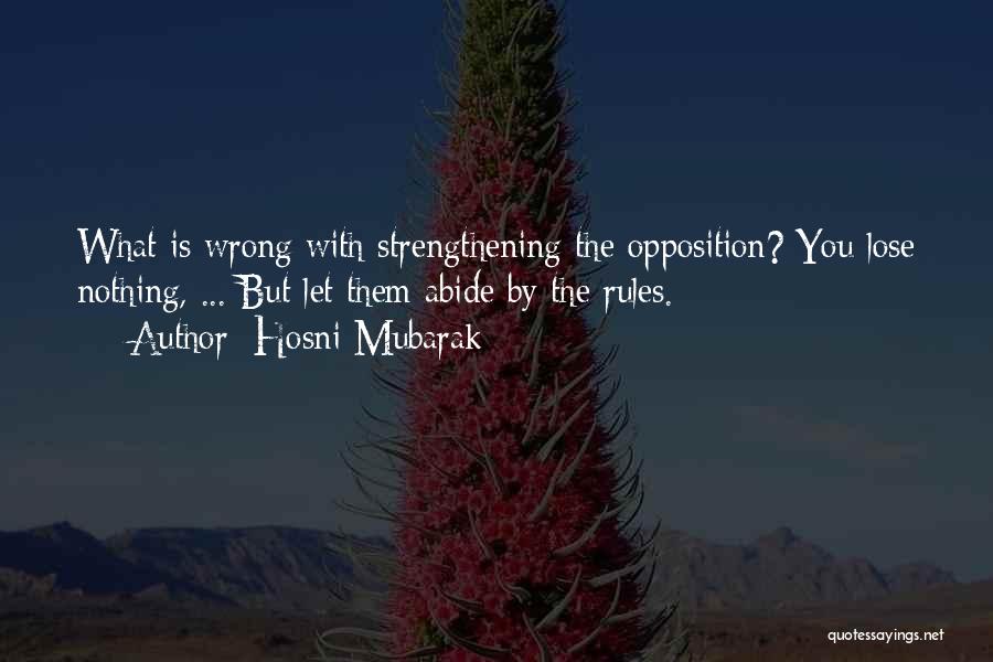 Hosni Mubarak Quotes: What Is Wrong With Strengthening The Opposition? You Lose Nothing, ... But Let Them Abide By The Rules.