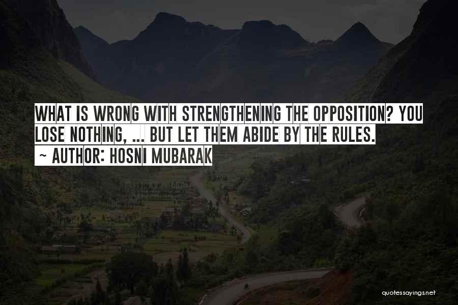 Hosni Mubarak Quotes: What Is Wrong With Strengthening The Opposition? You Lose Nothing, ... But Let Them Abide By The Rules.