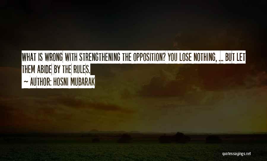 Hosni Mubarak Quotes: What Is Wrong With Strengthening The Opposition? You Lose Nothing, ... But Let Them Abide By The Rules.