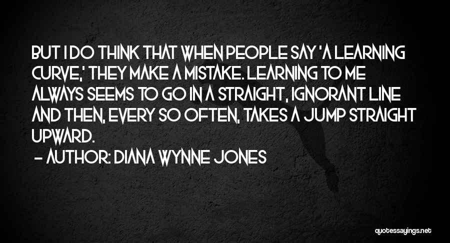 Diana Wynne Jones Quotes: But I Do Think That When People Say 'a Learning Curve,' They Make A Mistake. Learning To Me Always Seems