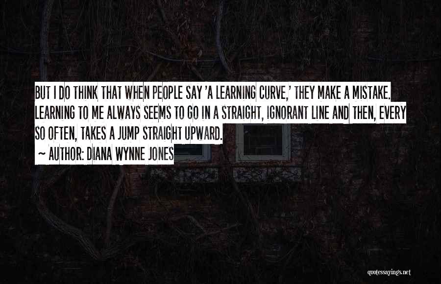 Diana Wynne Jones Quotes: But I Do Think That When People Say 'a Learning Curve,' They Make A Mistake. Learning To Me Always Seems