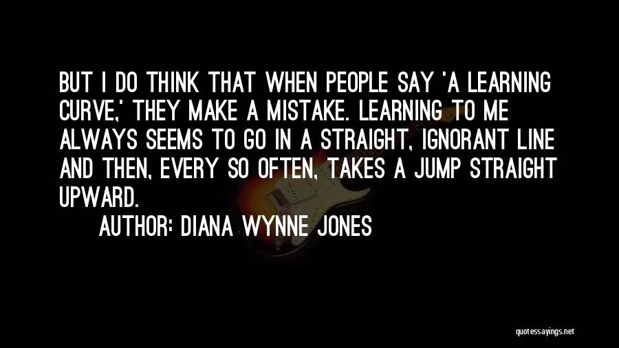 Diana Wynne Jones Quotes: But I Do Think That When People Say 'a Learning Curve,' They Make A Mistake. Learning To Me Always Seems