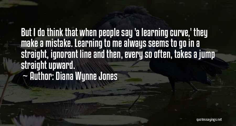 Diana Wynne Jones Quotes: But I Do Think That When People Say 'a Learning Curve,' They Make A Mistake. Learning To Me Always Seems