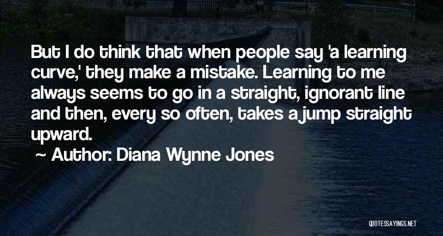 Diana Wynne Jones Quotes: But I Do Think That When People Say 'a Learning Curve,' They Make A Mistake. Learning To Me Always Seems