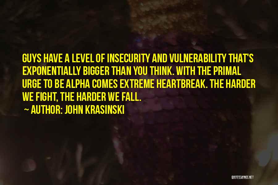 John Krasinski Quotes: Guys Have A Level Of Insecurity And Vulnerability That's Exponentially Bigger Than You Think. With The Primal Urge To Be