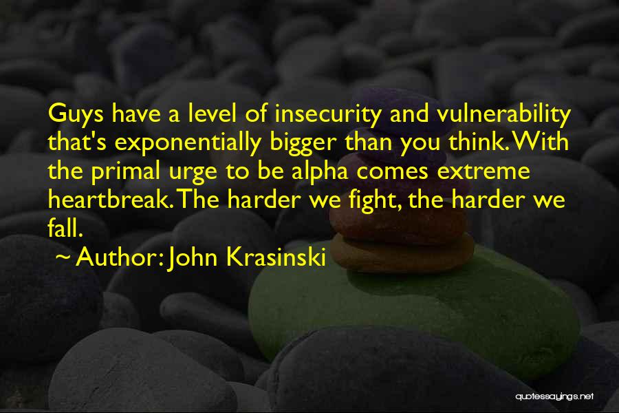 John Krasinski Quotes: Guys Have A Level Of Insecurity And Vulnerability That's Exponentially Bigger Than You Think. With The Primal Urge To Be