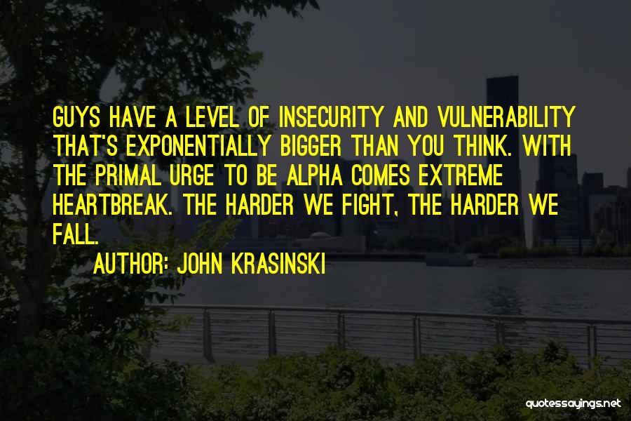 John Krasinski Quotes: Guys Have A Level Of Insecurity And Vulnerability That's Exponentially Bigger Than You Think. With The Primal Urge To Be