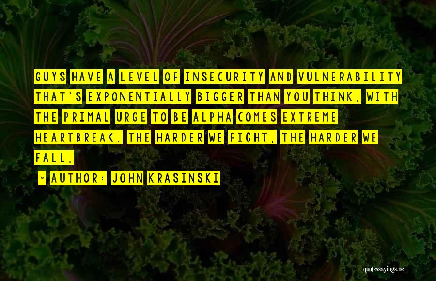 John Krasinski Quotes: Guys Have A Level Of Insecurity And Vulnerability That's Exponentially Bigger Than You Think. With The Primal Urge To Be