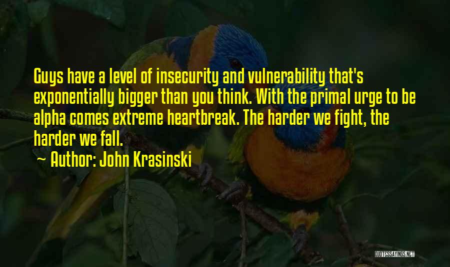 John Krasinski Quotes: Guys Have A Level Of Insecurity And Vulnerability That's Exponentially Bigger Than You Think. With The Primal Urge To Be