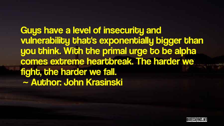 John Krasinski Quotes: Guys Have A Level Of Insecurity And Vulnerability That's Exponentially Bigger Than You Think. With The Primal Urge To Be