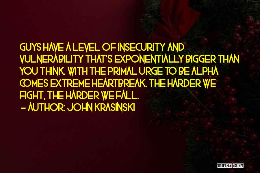 John Krasinski Quotes: Guys Have A Level Of Insecurity And Vulnerability That's Exponentially Bigger Than You Think. With The Primal Urge To Be