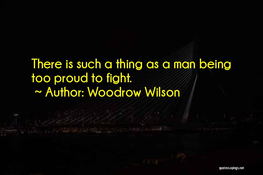 Woodrow Wilson Quotes: There Is Such A Thing As A Man Being Too Proud To Fight.