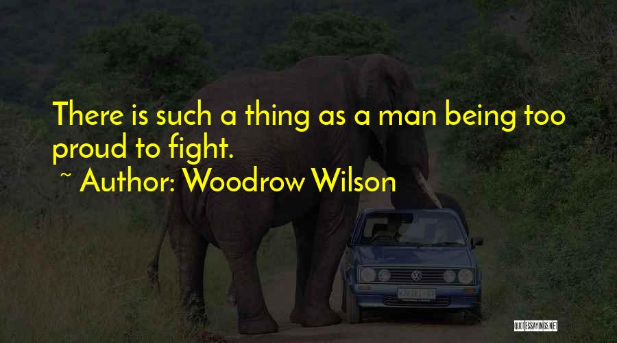 Woodrow Wilson Quotes: There Is Such A Thing As A Man Being Too Proud To Fight.