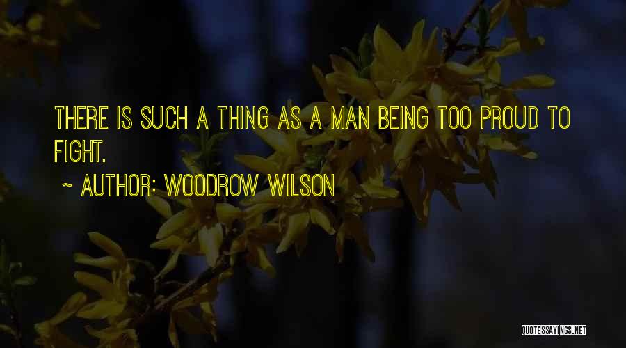 Woodrow Wilson Quotes: There Is Such A Thing As A Man Being Too Proud To Fight.