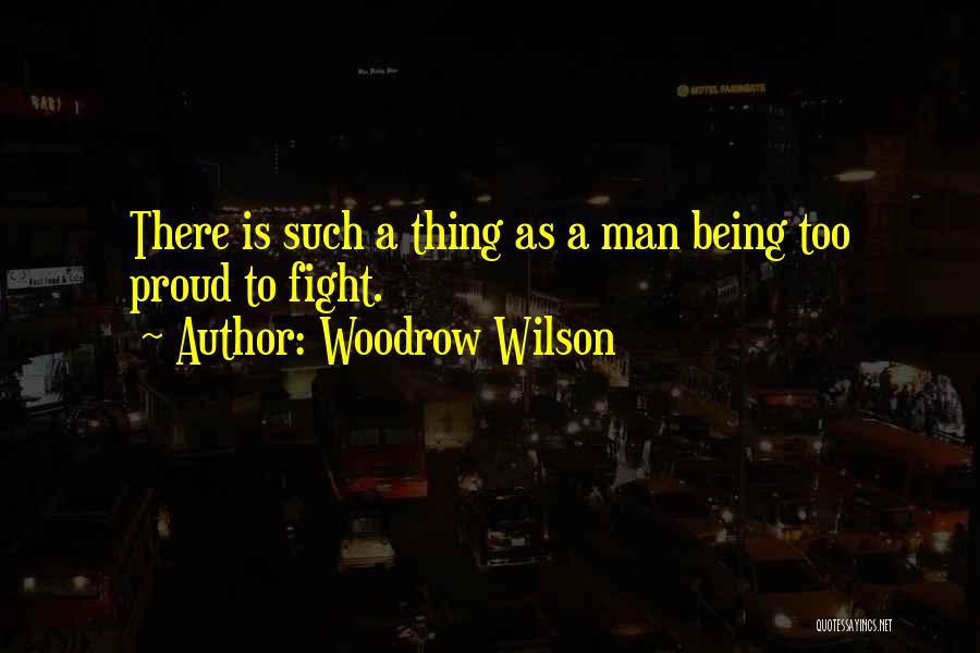 Woodrow Wilson Quotes: There Is Such A Thing As A Man Being Too Proud To Fight.