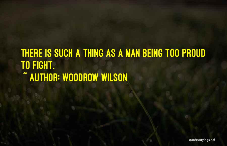 Woodrow Wilson Quotes: There Is Such A Thing As A Man Being Too Proud To Fight.