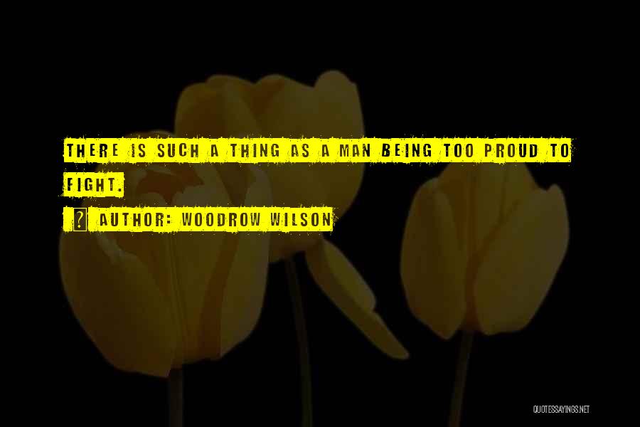 Woodrow Wilson Quotes: There Is Such A Thing As A Man Being Too Proud To Fight.