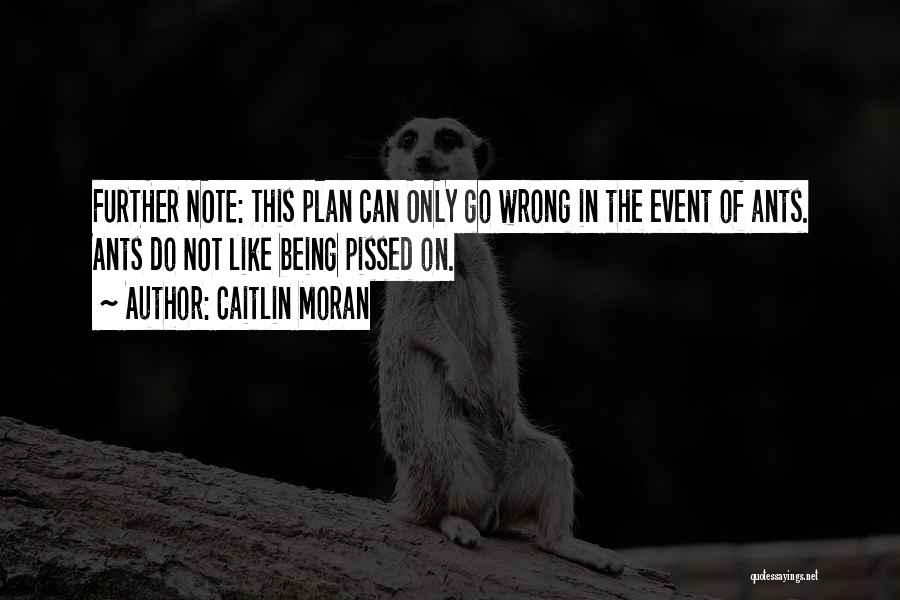 Caitlin Moran Quotes: Further Note: This Plan Can Only Go Wrong In The Event Of Ants. Ants Do Not Like Being Pissed On.