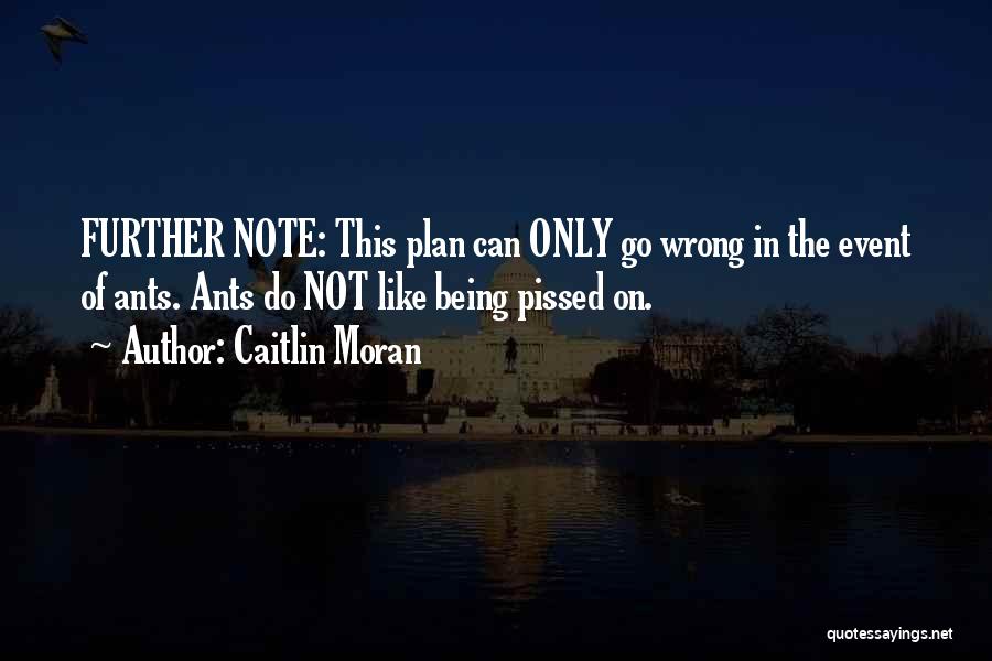 Caitlin Moran Quotes: Further Note: This Plan Can Only Go Wrong In The Event Of Ants. Ants Do Not Like Being Pissed On.