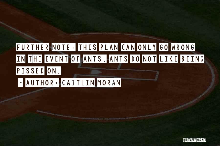 Caitlin Moran Quotes: Further Note: This Plan Can Only Go Wrong In The Event Of Ants. Ants Do Not Like Being Pissed On.